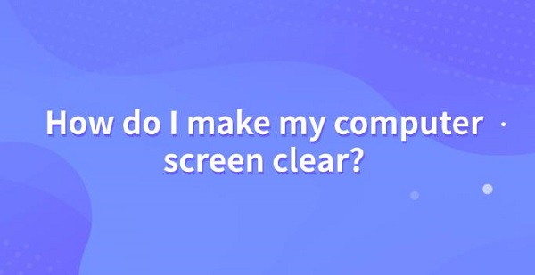 How-do-I-make-my-computer-screen-clear