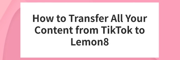 transfer-all-your-content-from-tiktok-to-Lemon8